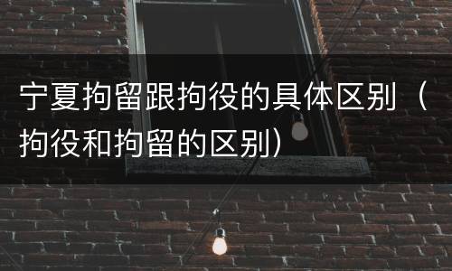 宁夏拘留跟拘役的具体区别（拘役和拘留的区别）