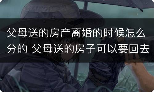 父母送的房产离婚的时候怎么分的 父母送的房子可以要回去吗