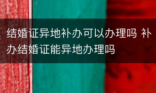结婚证异地补办可以办理吗 补办结婚证能异地办理吗