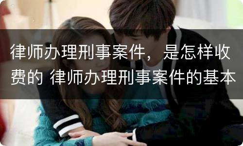 律师办理刑事案件，是怎样收费的 律师办理刑事案件的基本流程