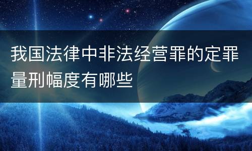 我国法律中非法经营罪的定罪量刑幅度有哪些
