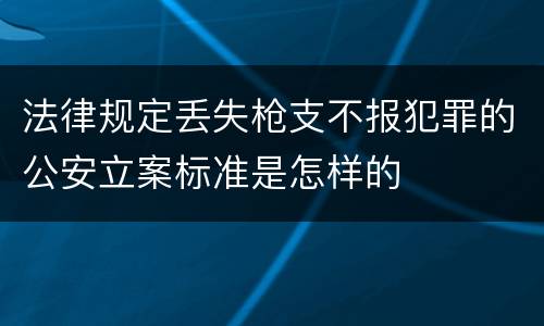 法律规定丢失枪支不报犯罪的公安立案标准是怎样的