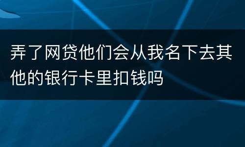 弄了网贷他们会从我名下去其他的银行卡里扣钱吗