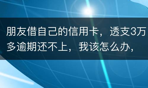 朋友借自己的信用卡，透支3万多逾期还不上，我该怎么办，给他要钱他不给