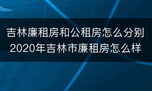 吉林廉租房和公租房怎么分别 2020年吉林市廉租房怎么样