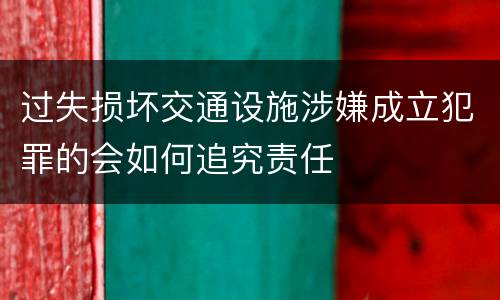 过失损坏交通设施涉嫌成立犯罪的会如何追究责任