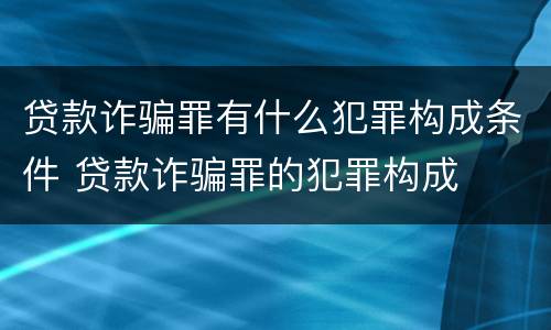 贷款诈骗罪有什么犯罪构成条件 贷款诈骗罪的犯罪构成
