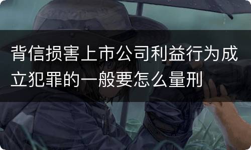 背信损害上市公司利益行为成立犯罪的一般要怎么量刑