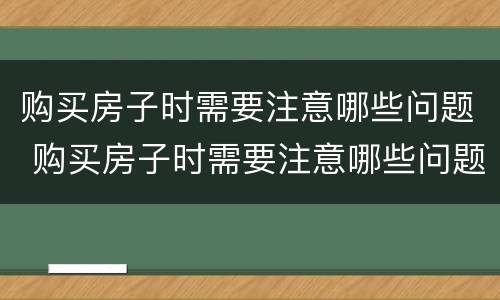 购买房子时需要注意哪些问题 购买房子时需要注意哪些问题呢