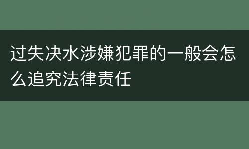 过失决水涉嫌犯罪的一般会怎么追究法律责任