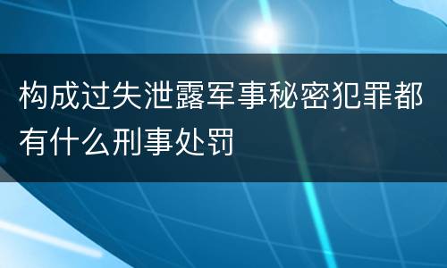 构成过失泄露军事秘密犯罪都有什么刑事处罚