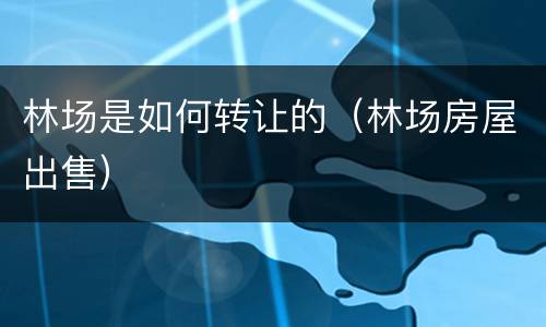 林场是如何转让的（林场房屋出售）