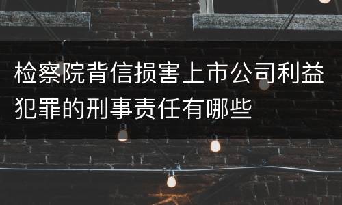 检察院背信损害上市公司利益犯罪的刑事责任有哪些