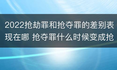 2022抢劫罪和抢夺罪的差别表现在哪 抢夺罪什么时候变成抢劫罪