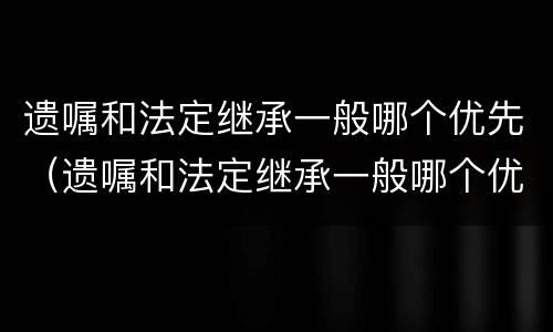 遗嘱和法定继承一般哪个优先（遗嘱和法定继承一般哪个优先受理）