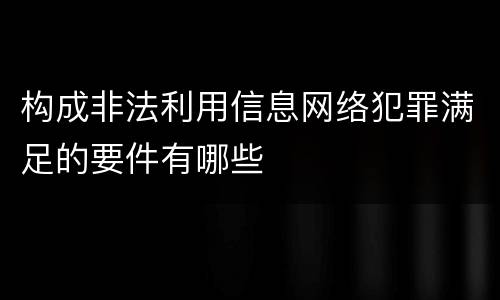构成非法利用信息网络犯罪满足的要件有哪些