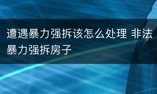 遭遇暴力强拆该怎么处理 非法暴力强拆房子