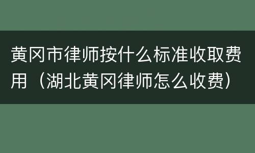 黄冈市律师按什么标准收取费用（湖北黄冈律师怎么收费）