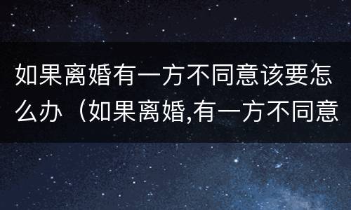 如果离婚有一方不同意该要怎么办（如果离婚,有一方不同意怎么办）