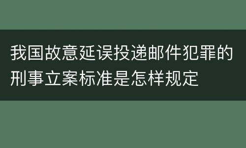 我国故意延误投递邮件犯罪的刑事立案标准是怎样规定