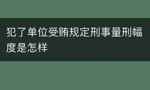 犯了单位受贿规定刑事量刑幅度是怎样