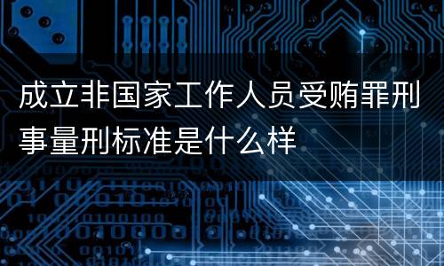 成立非国家工作人员受贿罪刑事量刑标准是什么样