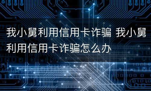 我小舅利用信用卡诈骗 我小舅利用信用卡诈骗怎么办