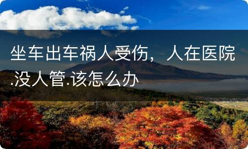 坐车出车祸人受伤，人在医院.没人管.该怎么办