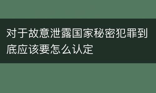 对于故意泄露国家秘密犯罪到底应该要怎么认定