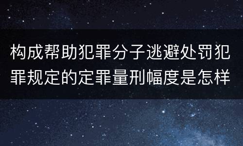 构成帮助犯罪分子逃避处罚犯罪规定的定罪量刑幅度是怎样的