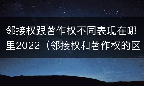 邻接权跟著作权不同表现在哪里2022（邻接权和著作权的区别）