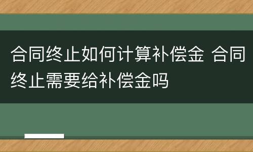 合同终止如何计算补偿金 合同终止需要给补偿金吗