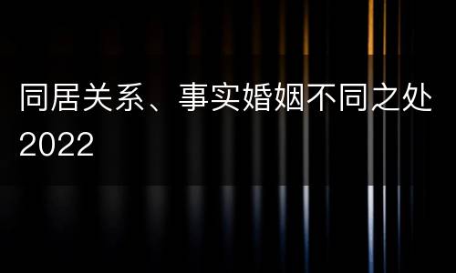 同居关系、事实婚姻不同之处2022