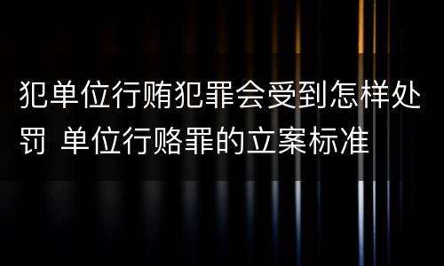 犯单位行贿犯罪会受到怎样处罚 单位行赂罪的立案标准