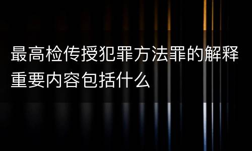 最高检传授犯罪方法罪的解释重要内容包括什么