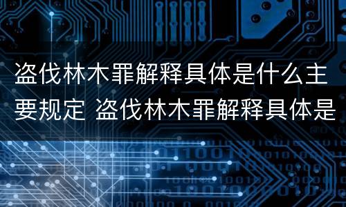 盗伐林木罪解释具体是什么主要规定 盗伐林木罪解释具体是什么主要规定的
