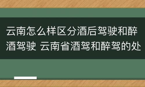 云南怎么样区分酒后驾驶和醉酒驾驶 云南省酒驾和醉驾的处罚标准