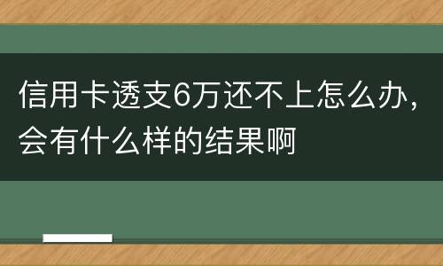 信用卡透支6万还不上怎么办，会有什么样的结果啊
