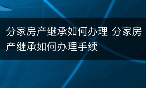 分家房产继承如何办理 分家房产继承如何办理手续