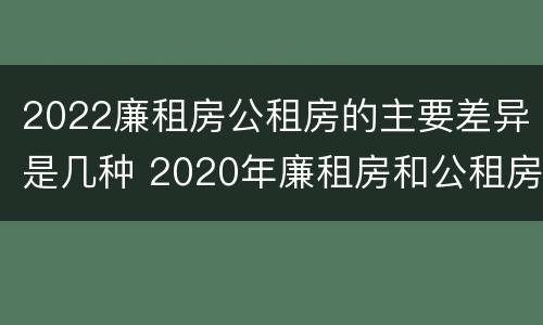 2022廉租房公租房的主要差异是几种 2020年廉租房和公租房的区别