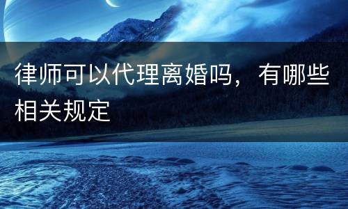 律师可以代理离婚吗，有哪些相关规定