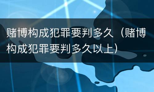 赌博构成犯罪要判多久（赌博构成犯罪要判多久以上）