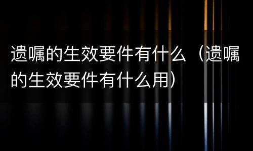 遗嘱的生效要件有什么（遗嘱的生效要件有什么用）