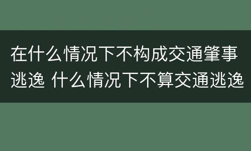 在什么情况下不构成交通肇事逃逸 什么情况下不算交通逃逸