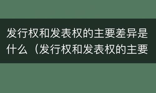 发行权和发表权的主要差异是什么（发行权和发表权的主要差异是什么）