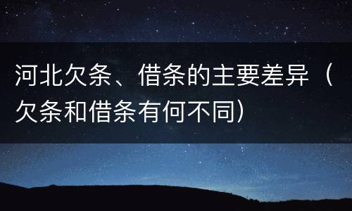 河北欠条、借条的主要差异（欠条和借条有何不同）