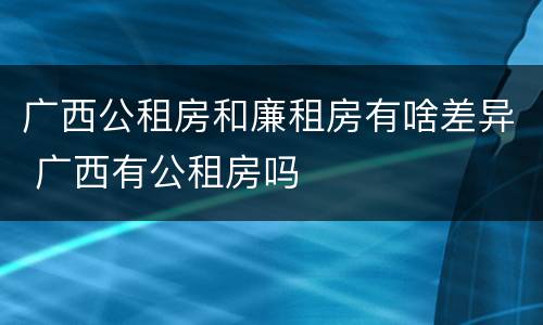 广西公租房和廉租房有啥差异 广西有公租房吗