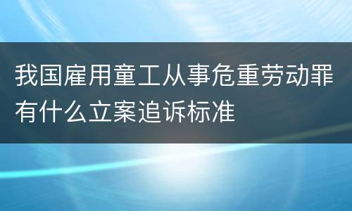 我国雇用童工从事危重劳动罪有什么立案追诉标准