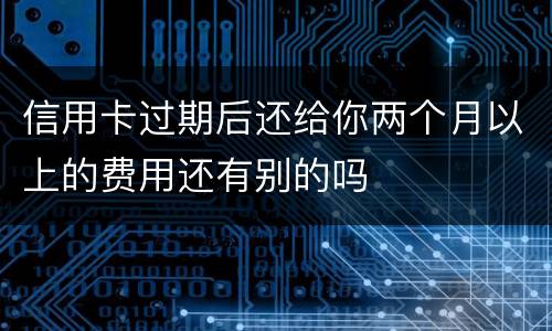 信用卡过期后还给你两个月以上的费用还有别的吗