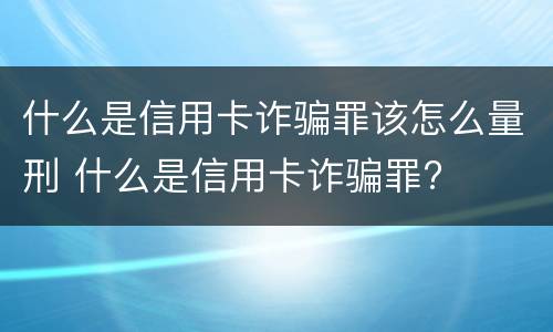 什么是信用卡诈骗罪该怎么量刑 什么是信用卡诈骗罪?